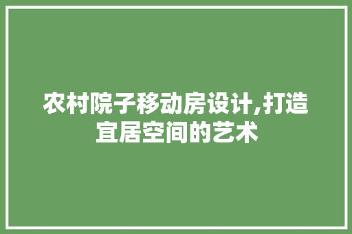 农村院子移动房设计,打造宜居空间的艺术