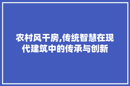 农村风干房,传统智慧在现代建筑中的传承与创新 隔断设计
