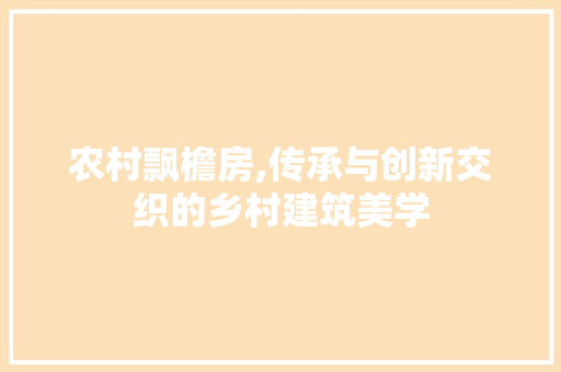 农村飘檐房,传承与创新交织的乡村建筑美学
