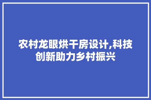 农村龙眼烘干房设计,科技创新助力乡村振兴