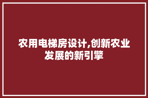 农用电梯房设计,创新农业发展的新引擎