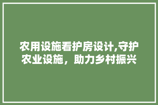 农用设施看护房设计,守护农业设施，助力乡村振兴 建筑设计
