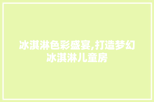 冰淇淋色彩盛宴,打造梦幻冰淇淋儿童房