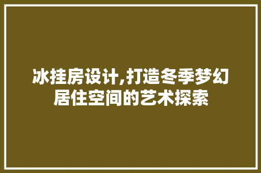 冰挂房设计,打造冬季梦幻居住空间的艺术探索
