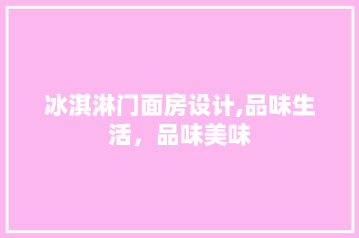 冰淇淋门面房设计,品味生活，品味美味