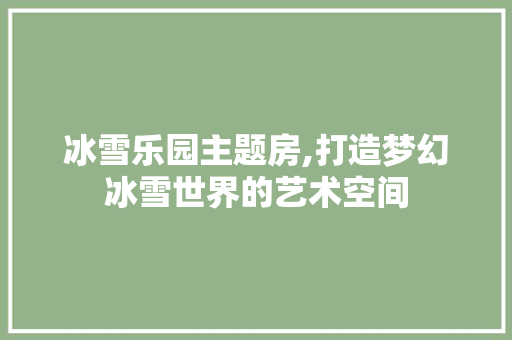 冰雪乐园主题房,打造梦幻冰雪世界的艺术空间