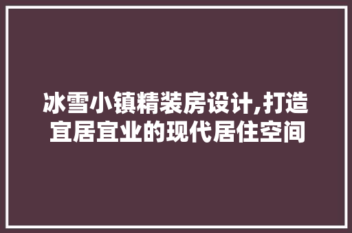 冰雪小镇精装房设计,打造宜居宜业的现代居住空间 隔断设计