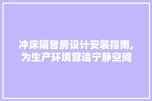 冲床隔音房设计安装指南,为生产环境营造宁静空间