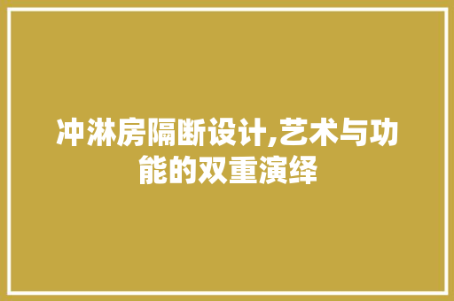 冲淋房隔断设计,艺术与功能的双重演绎