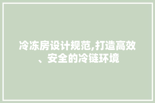 冷冻房设计规范,打造高效、安全的冷链环境