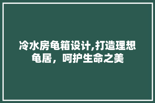 冷水房龟箱设计,打造理想龟居，呵护生命之美