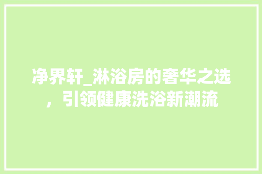 净界轩_淋浴房的奢华之选，引领健康洗浴新潮流