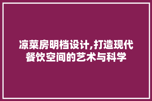 凉菜房明档设计,打造现代餐饮空间的艺术与科学 景观设计