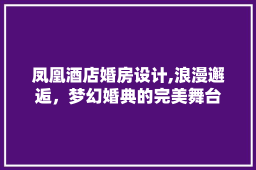 凤凰酒店婚房设计,浪漫邂逅，梦幻婚典的完美舞台
