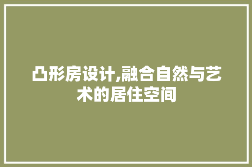 凸形房设计,融合自然与艺术的居住空间