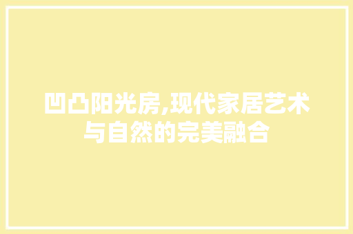 凹凸阳光房,现代家居艺术与自然的完美融合