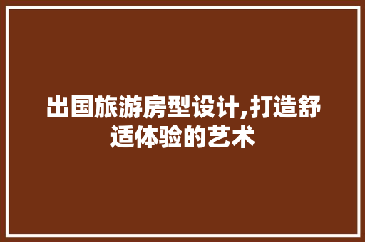 出国旅游房型设计,打造舒适体验的艺术 景观设计