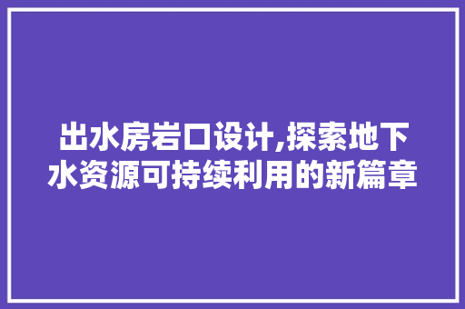 出水房岩口设计,探索地下水资源可持续利用的新篇章 景观设计