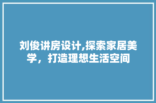 刘俊讲房设计,探索家居美学，打造理想生活空间
