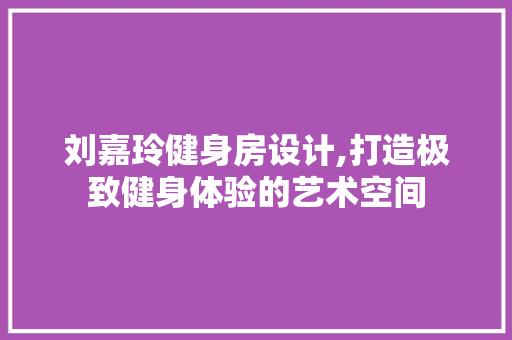 刘嘉玲健身房设计,打造极致健身体验的艺术空间