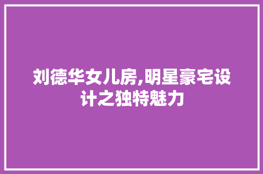 刘德华女儿房,明星豪宅设计之独特魅力