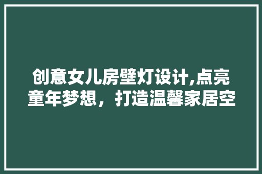 创意女儿房壁灯设计,点亮童年梦想，打造温馨家居空间