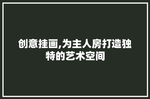 创意挂画,为主人房打造独特的艺术空间