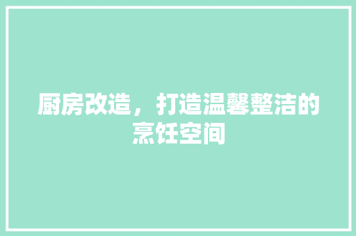 厨房改造，打造温馨整洁的烹饪空间