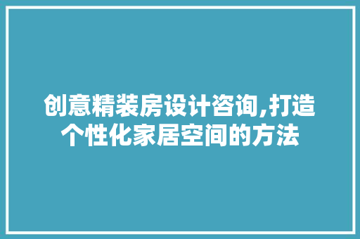 创意精装房设计咨询,打造个性化家居空间的方法
