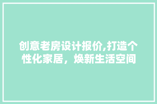 创意老房设计报价,打造个性化家居,焕新生活空间 建筑设计 创意老房设计报价,打造个性化家居,焕新生活空间 建筑设计