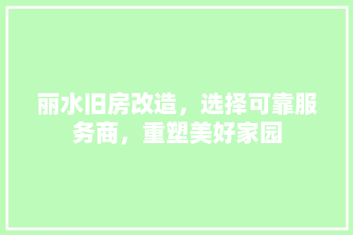 丽水旧房改造，选择可靠服务商，重塑美好家园