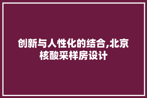 创新与人性化的结合,北京核酸采样房设计