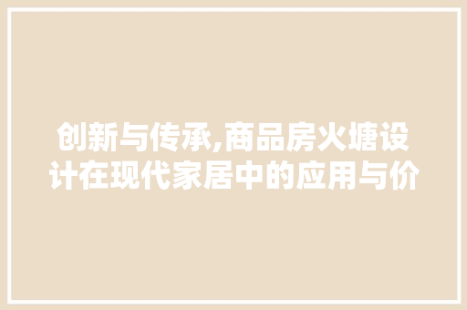 创新与传承,商品房火塘设计在现代家居中的应用与价值