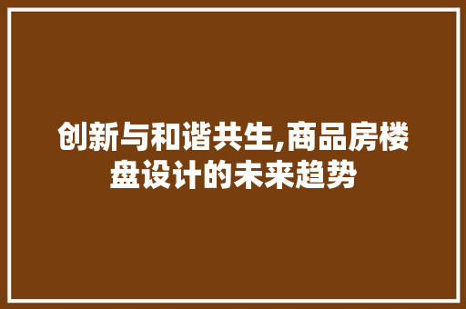 创新与和谐共生,商品房楼盘设计的未来趋势 装修材料
