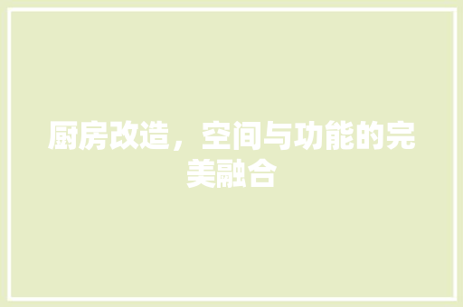 厨房改造，空间与功能的完美融合