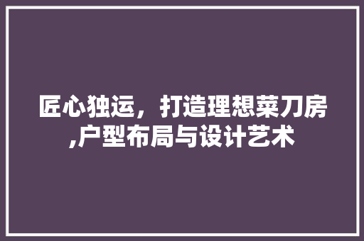 匠心独运，打造理想菜刀房,户型布局与设计艺术