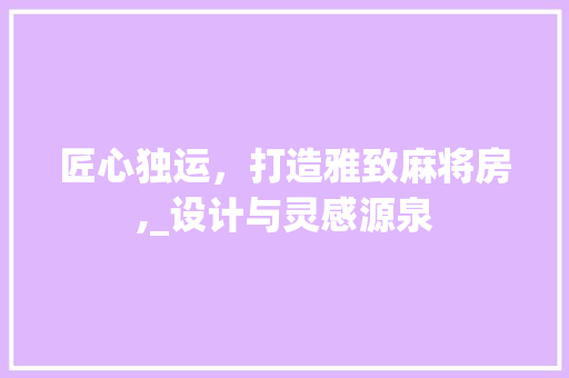 匠心独运，打造雅致麻将房,_设计与灵感源泉