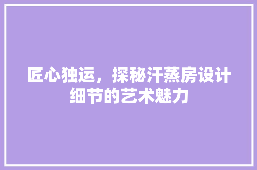 匠心独运，探秘汗蒸房设计细节的艺术魅力