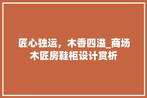 匠心独运，木香四溢_商场木匠房鞋柜设计赏析