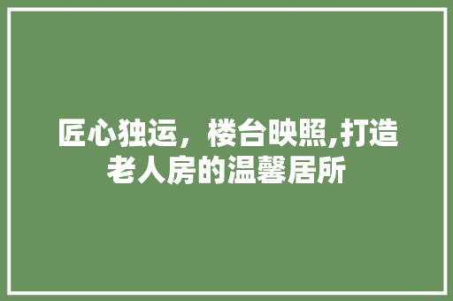 匠心独运，楼台映照,打造老人房的温馨居所