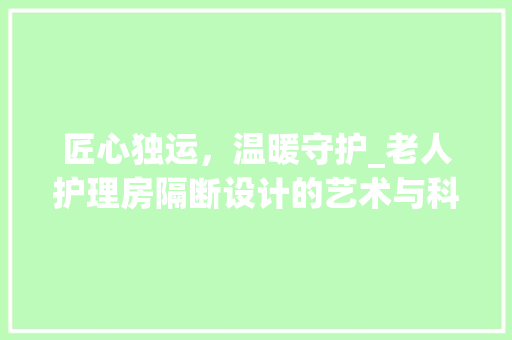 匠心独运，温暖守护_老人护理房隔断设计的艺术与科学