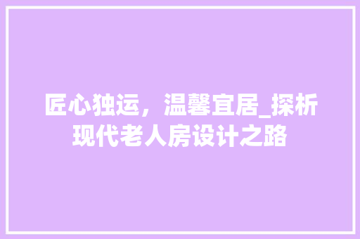匠心独运，温馨宜居_探析现代老人房设计之路