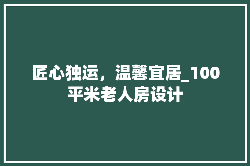 匠心独运，温馨宜居_100平米老人房设计 景观设计