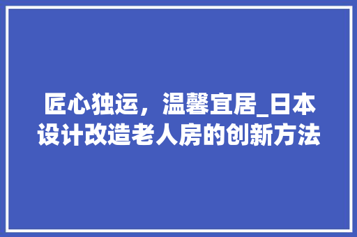 匠心独运，温馨宜居_日本设计改造老人房的创新方法