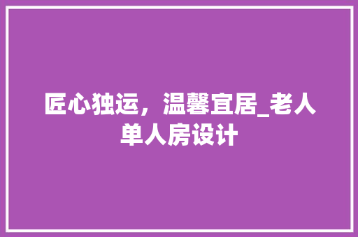 匠心独运，温馨宜居_老人单人房设计