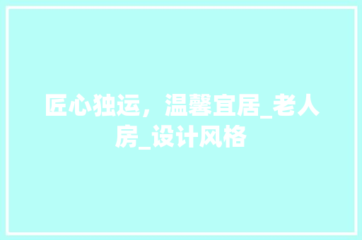 匠心独运，温馨宜居_老人房_设计风格 装修材料
