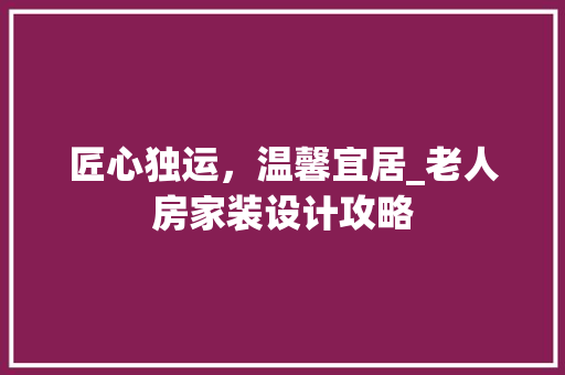 匠心独运，温馨宜居_老人房家装设计攻略