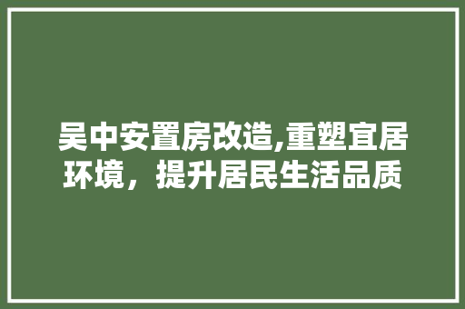 吴中安置房改造,重塑宜居环境，提升居民生活品质