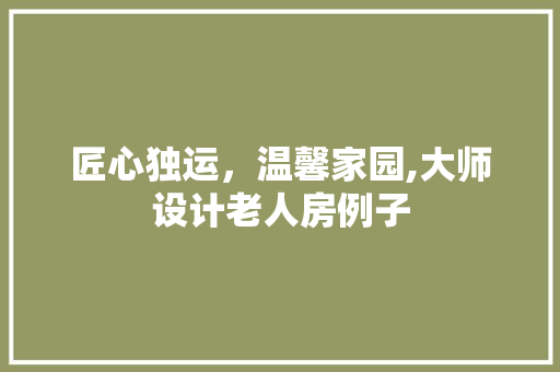 匠心独运，温馨家园,大师设计老人房例子