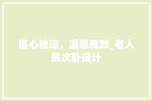 匠心独运，温馨雅致_老人房次卧设计 庭院装修
